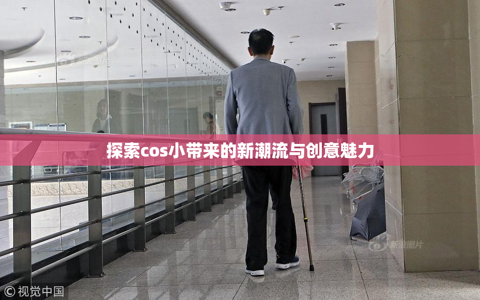 探索cos小带来的新潮流与创意魅力