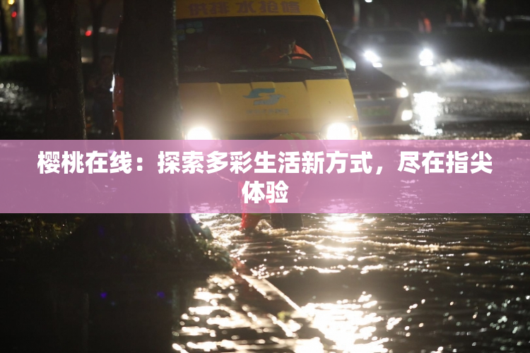 樱桃在线：探索多彩生活新方式，尽在指尖体验