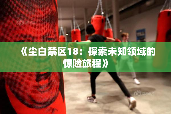 《尘白禁区18：探索未知领域的惊险旅程》