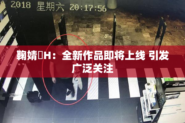 鞠婧祎H：全新作品即将上线 引发广泛关注