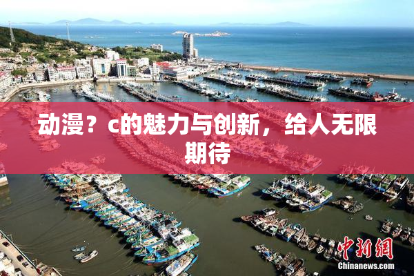 动漫？c的魅力与创新，给人无限期待
