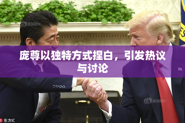 庞尊以独特方式捏白，引发热议与讨论