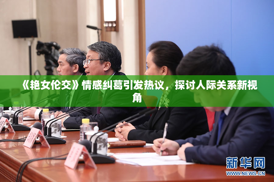 《艳女伦交》情感纠葛引发热议，探讨人际关系新视角