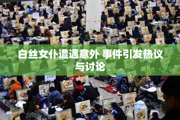 白丝女仆遭遇意外 事件引发热议与讨论