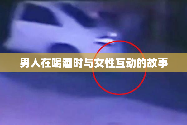 男人在喝酒时与女性互动的故事