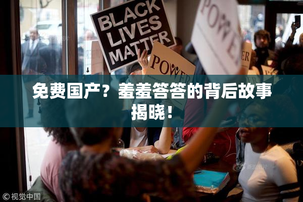 免费国产？羞羞答答的背后故事揭晓！