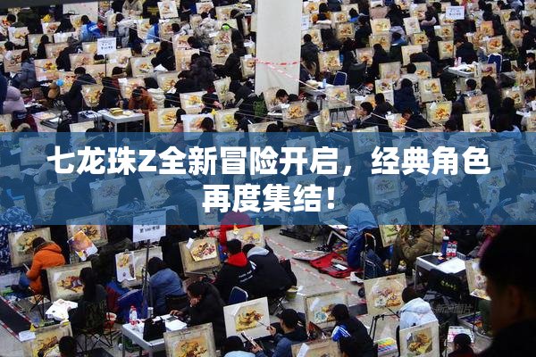 七龙珠Z全新冒险开启，经典角色再度集结！