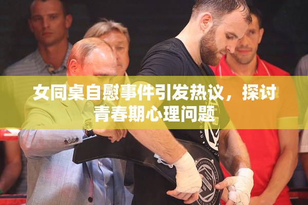 女同桌自慰事件引发热议，探讨青春期心理问题