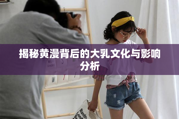 揭秘黄漫背后的大乳文化与影响分析