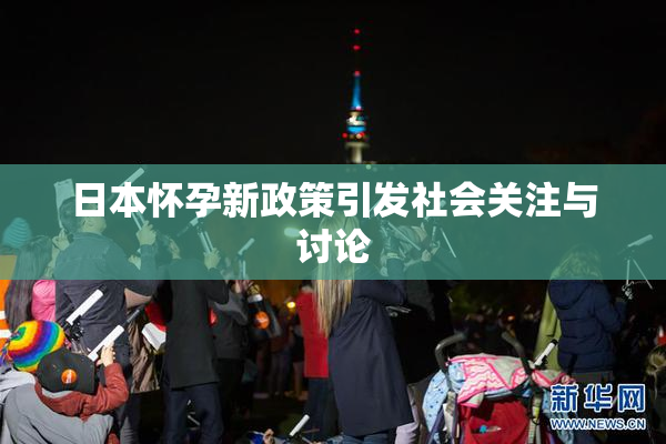 日本怀孕新政策引发社会关注与讨论