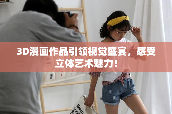 3D漫画作品引领视觉盛宴，感受立体艺术魅力！