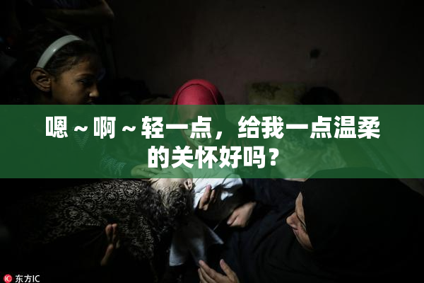 嗯～啊～轻一点，给我一点温柔的关怀好吗？