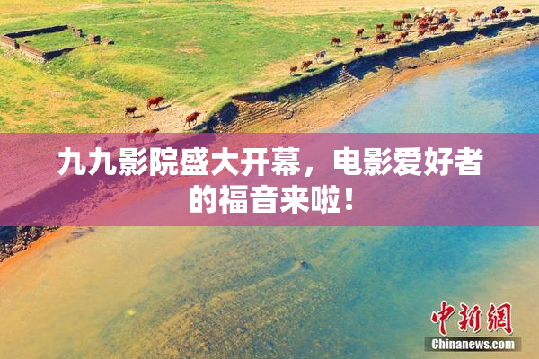 九九影院盛大开幕，电影爱好者的福音来啦！