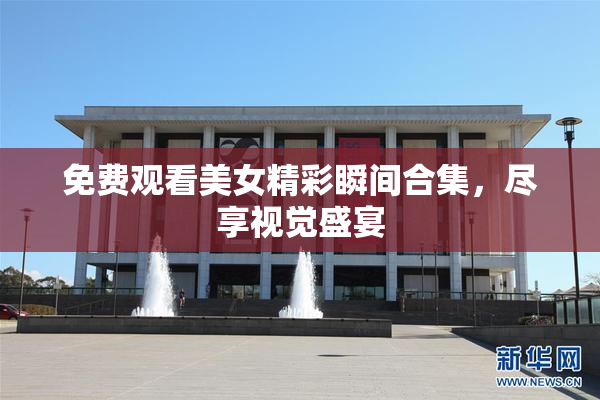 免费观看美女精彩瞬间合集，尽享视觉盛宴