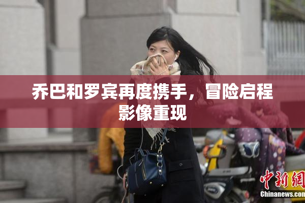 乔巴和罗宾再度携手，冒险启程影像重现