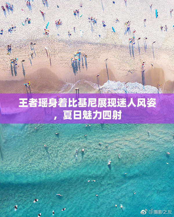 王者瑶身着比基尼展现迷人风姿，夏日魅力四射