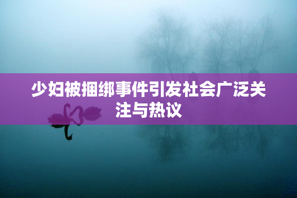 少妇被捆绑事件引发社会广泛关注与热议