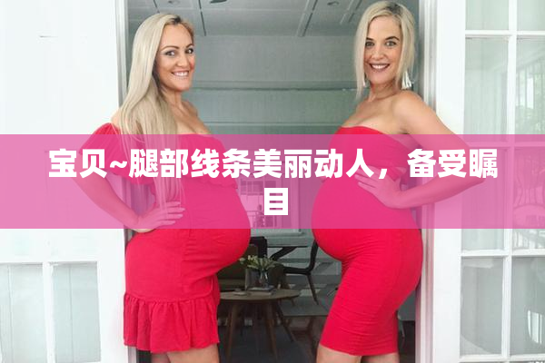 宝贝~腿部线条美丽动人，备受瞩目