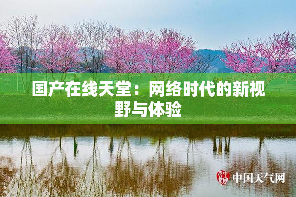 国产在线天堂：网络时代的新视野与体验
