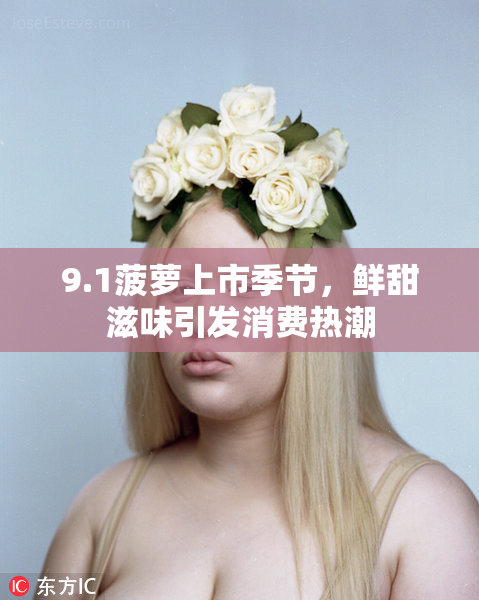 9.1菠萝上市季节，鲜甜滋味引发消费热潮