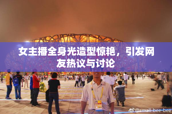 女主播全身光造型惊艳，引发网友热议与讨论