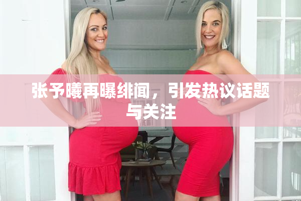 张予曦再曝绯闻，引发热议话题与关注