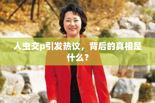人虫交p引发热议，背后的真相是什么？