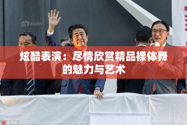 炫酷表演：尽情欣赏精品裸体舞的魅力与艺术