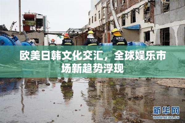 欧美日韩文化交汇，全球娱乐市场新趋势浮现
