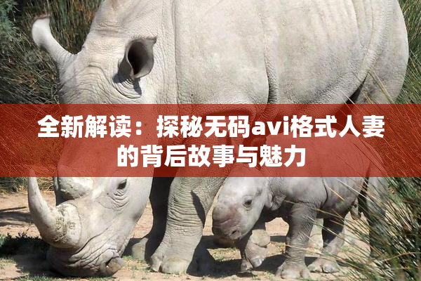 全新解读：探秘无码avi格式人妻的背后故事与魅力