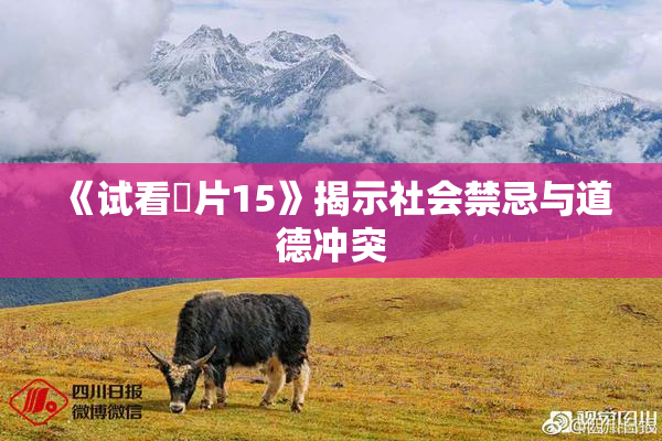 《试看婬片15》揭示社会禁忌与道德冲突