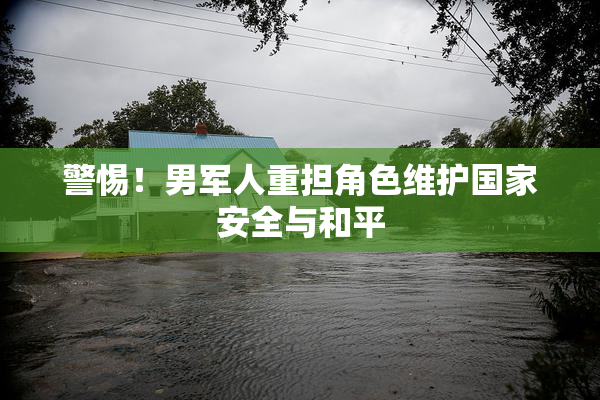 警惕！男军人重担角色维护国家安全与和平
