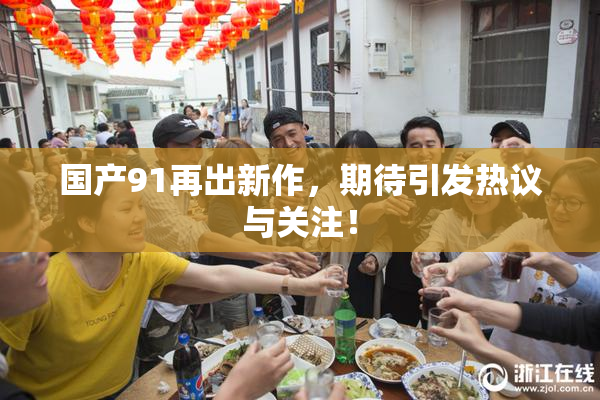 国产91再出新作，期待引发热议与关注！