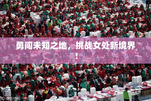 勇闯未知之地，挑战女处新境界！