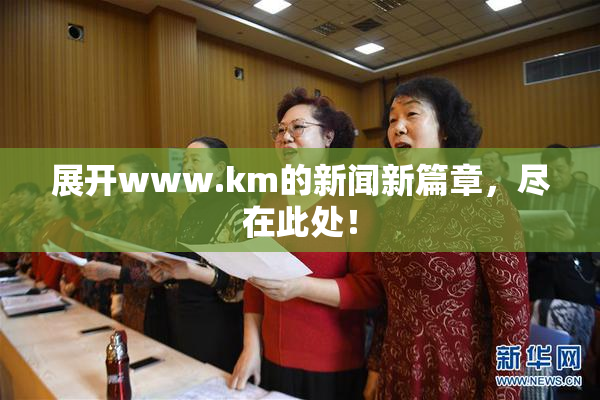 展开www.km的新闻新篇章，尽在此处！