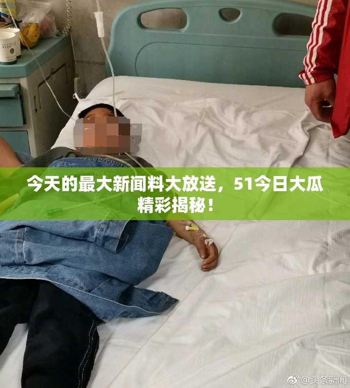 今天的最大新闻料大放送，51今日大瓜精彩揭秘！