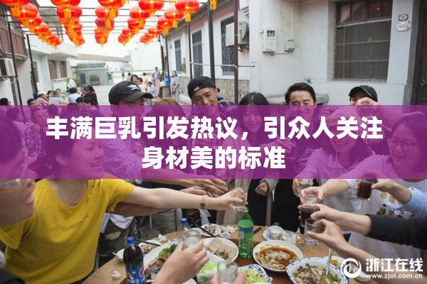丰满巨乳引发热议，引众人关注身材美的标准