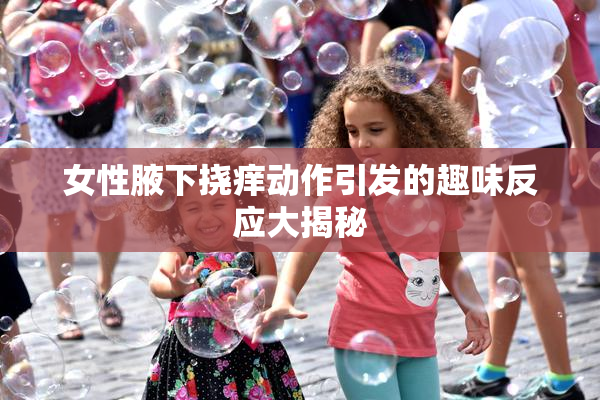 女性腋下挠痒动作引发的趣味反应大揭秘