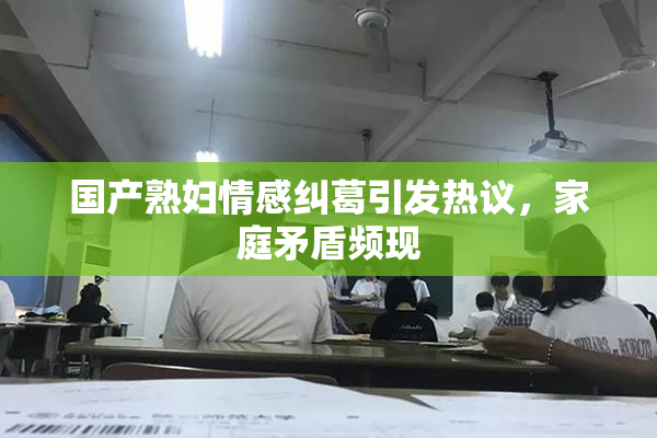 国产熟妇情感纠葛引发热议，家庭矛盾频现