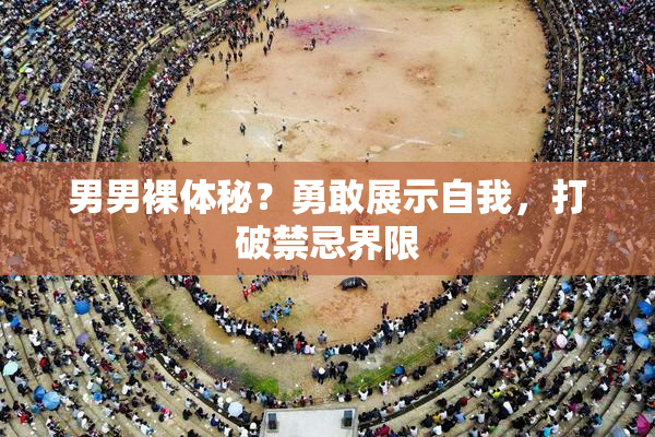 男男裸体秘？勇敢展示自我，打破禁忌界限