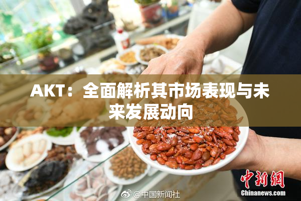 AKT：全面解析其市场表现与未来发展动向