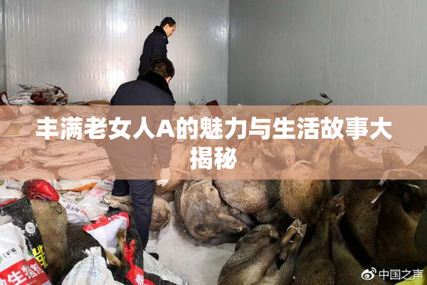 丰满老女人A的魅力与生活故事大揭秘