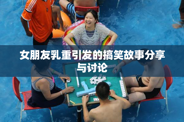 女朋友乳重引发的搞笑故事分享与讨论