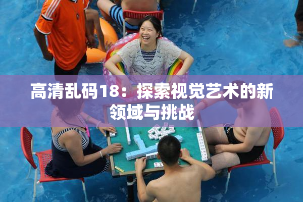 高清乱码18：探索视觉艺术的新领域与挑战