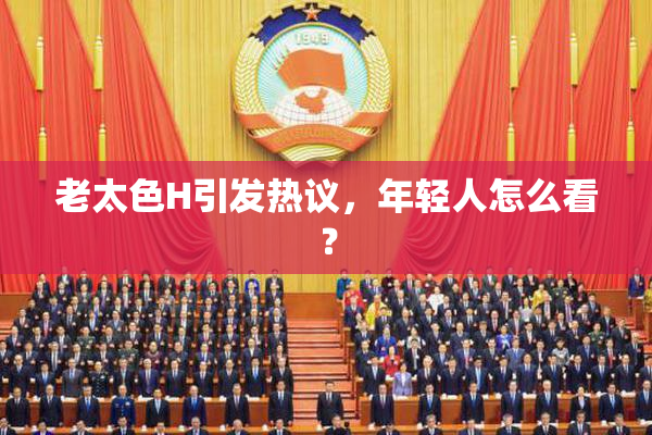 老太色H引发热议，年轻人怎么看？
