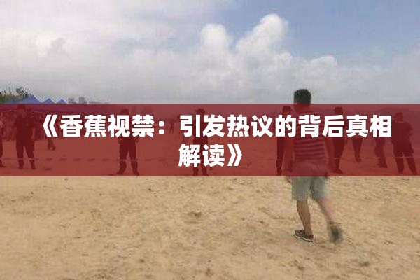 《香蕉视禁：引发热议的背后真相解读》