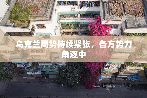 乌克兰局势持续紧张，各方势力角逐中