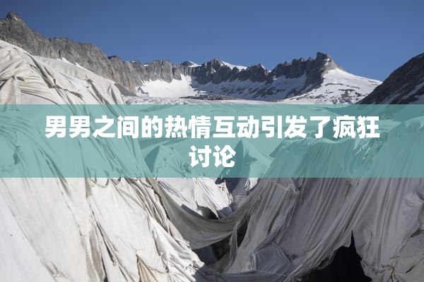 男男之间的热情互动引发了疯狂讨论