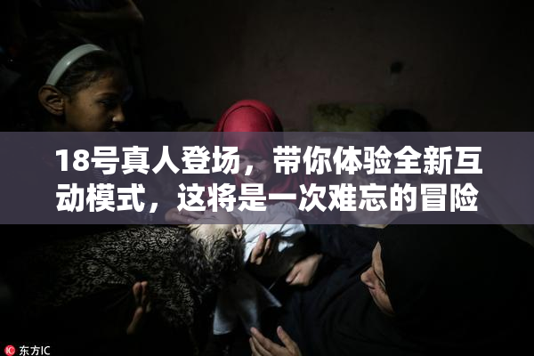 18号真人登场，带你体验全新互动模式，这将是一次难忘的冒险！