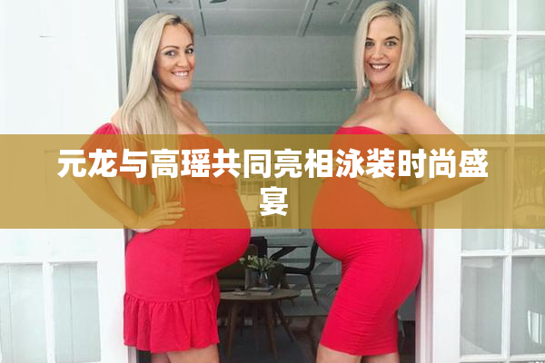 元龙与高瑶共同亮相泳装时尚盛宴